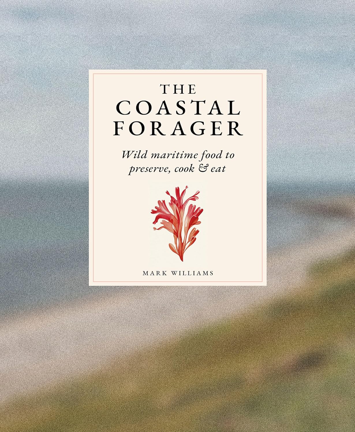 The Coastal Forager, Wild maritime food to preserve, cook and eat, by Mark Williams